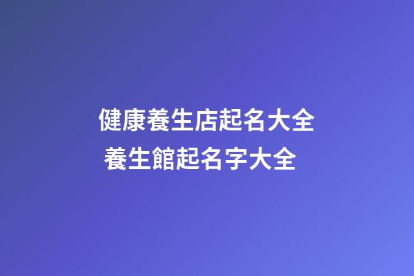 健康養生店起名大全 養生館起名字大全